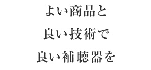 よい商品と良い技術で良い補聴器を